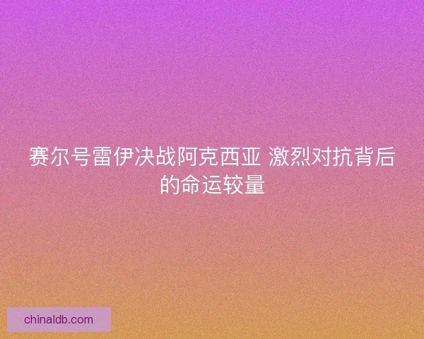 赛尔号雷伊决战阿克西亚 激烈对抗背后的命运较量