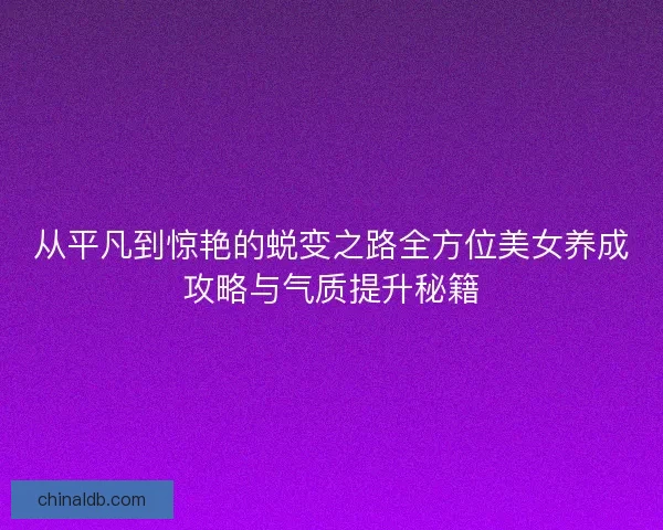 从平凡到惊艳的蜕变之路全方位美女养成攻略与气质提升秘籍