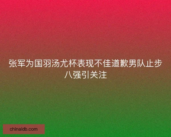 张军为国羽汤尤杯表现不佳道歉男队止步八强引关注