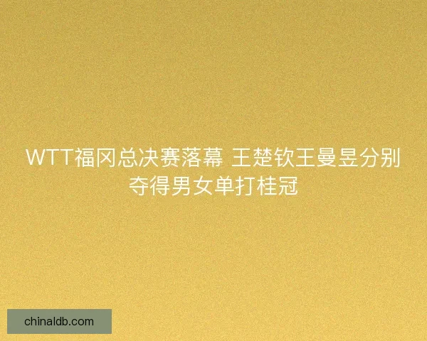 WTT福冈总决赛落幕 王楚钦王曼昱分别夺得男女单打桂冠