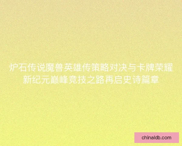 炉石传说魔兽英雄传策略对决与卡牌荣耀新纪元巅峰竞技之路再启史诗篇章