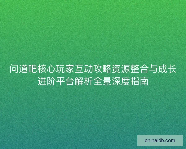 问道吧核心玩家互动攻略资源整合与成长进阶平台解析全景深度指南